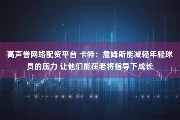 高声誉网络配资平台 卡特：詹姆斯能减轻年轻球员的压力 让他们能在老将指导下成长