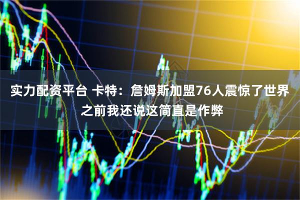 实力配资平台 卡特：詹姆斯加盟76人震惊了世界 之前我还说这简直是作弊