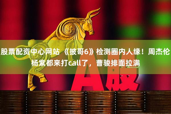 股票配资中心网站 《披哥6》检测圈内人缘！周杰伦杨紫都来打call了，曹骏排面拉满