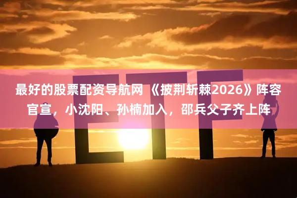 最好的股票配资导航网 《披荆斩棘2026》阵容官宣，小沈阳、孙楠加入，邵兵父子齐上阵