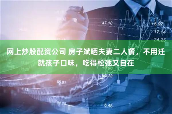 网上炒股配资公司 房子斌晒夫妻二人餐,不用迁就孩子口味,吃得松弛又自在