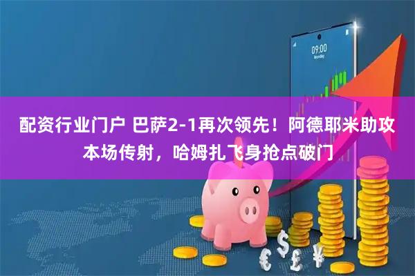 配资行业门户 巴萨2-1再次领先！阿德耶米助攻本场传射，哈姆扎飞身抢点破门