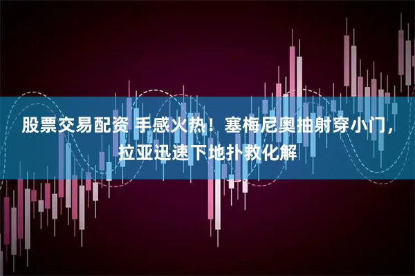 股票交易配资 手感火热！塞梅尼奥抽射穿小门，拉亚迅速下地扑救化解