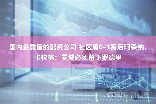 国内最靠谱的配资公司 社区盾0-3落后阿森纳，卡拉格：曼城必须留下罗德里