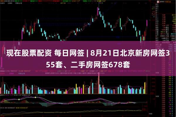 现在股票配资 每日网签 | 8月21日北京新房网签355套、二手房网签678套