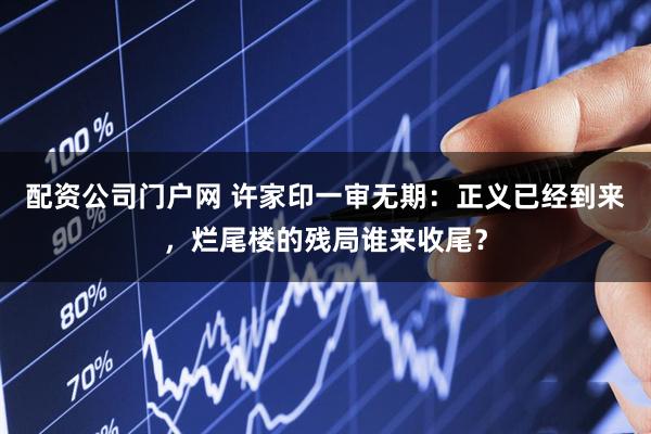 配资公司门户网 许家印一审无期：正义已经到来，烂尾楼的残局谁来收尾？