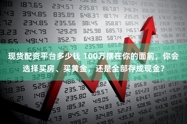 现货配资平台多少钱 100万摆在你的面前，你会选择买房、买黄金，还是全部存成现金？