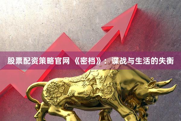 股票配资策略官网 《密档》：谍战与生活的失衡