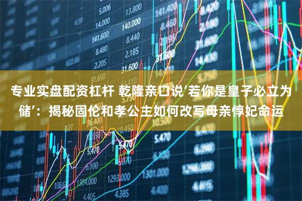 专业实盘配资杠杆 乾隆亲口说‘若你是皇子必立为储’：揭秘固伦和孝公主如何改写母亲惇妃命运