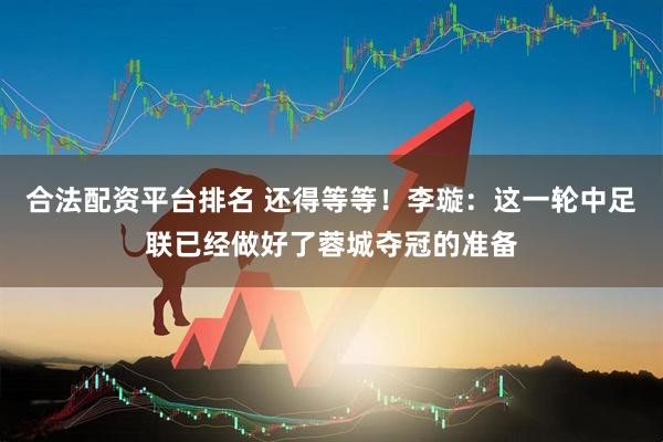 合法配资平台排名 还得等等！李璇：这一轮中足联已经做好了蓉城夺冠的准备