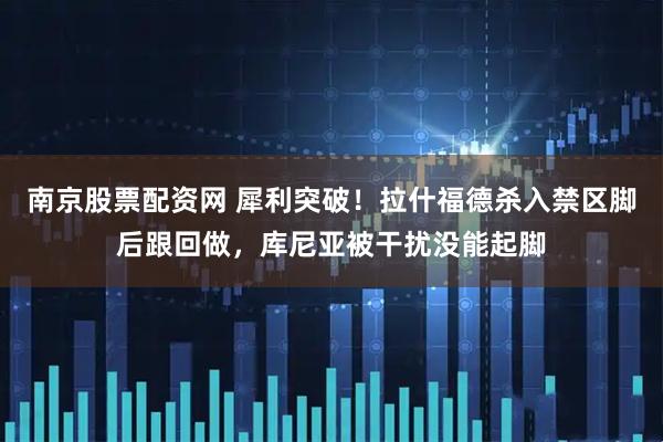 南京股票配资网 犀利突破！拉什福德杀入禁区脚后跟回做，库尼亚被干扰没能起脚