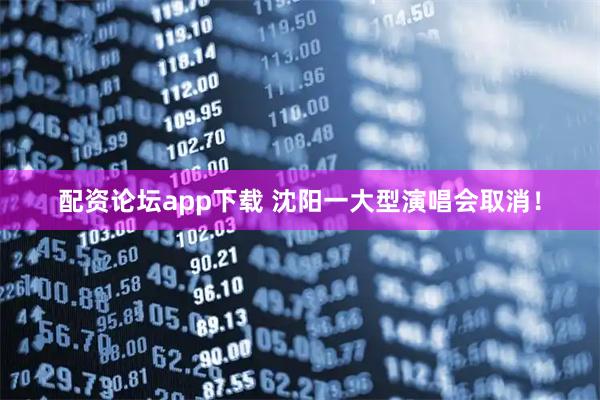 配资论坛app下载 沈阳一大型演唱会取消！