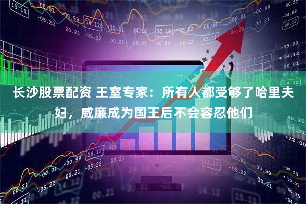 长沙股票配资 王室专家：所有人都受够了哈里夫妇，威廉成为国王后不会容忍他们