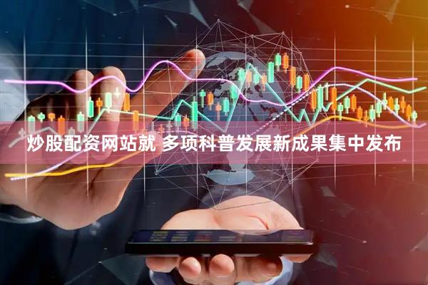 炒股配资网站就 多项科普发展新成果集中发布