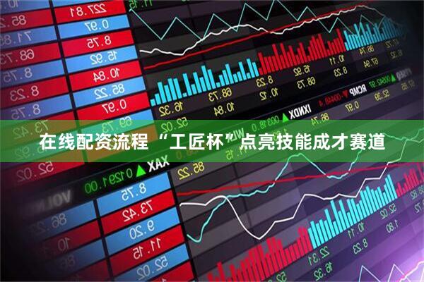 在线配资流程 “工匠杯”点亮技能成才赛道